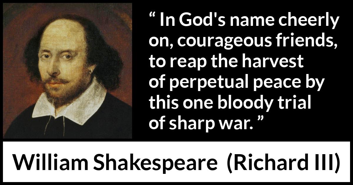 William Shakespeare - Richard III - In God's name cheerly on, courageous friends, to reap the harvest of perpetual peace by this one bloody trial of sharp war.