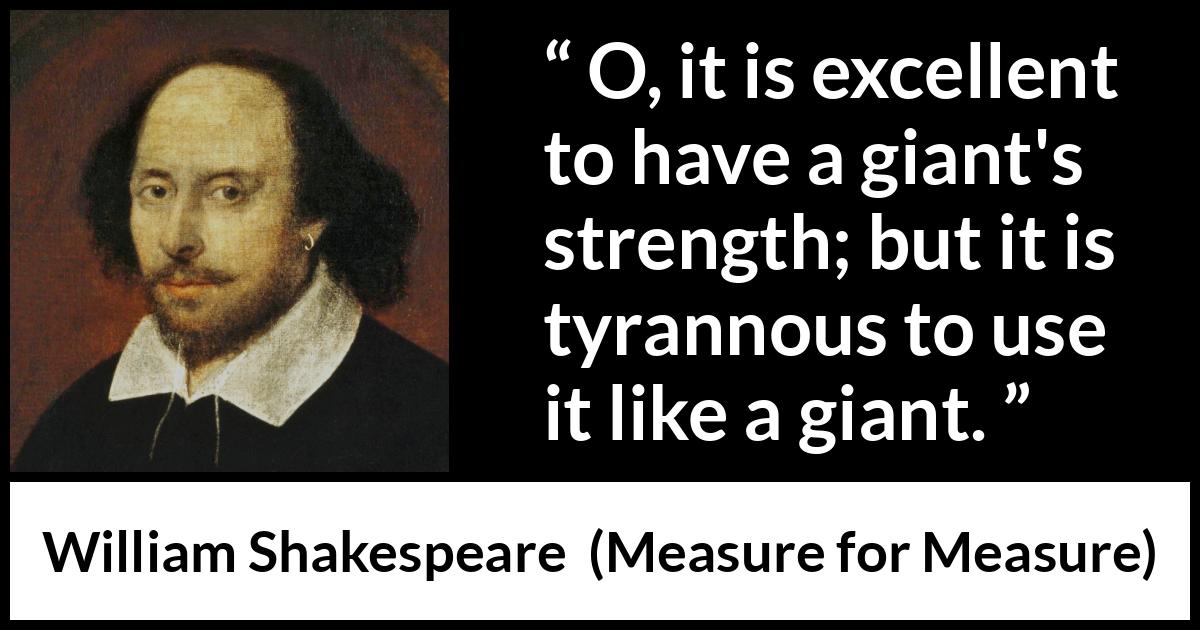 William Shakespeare - Measure for Measure - O, it is excellent to have a giant's strength; but it is tyrannous to use it like a giant.