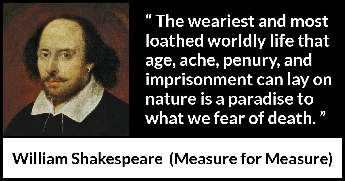 William Shakespeare - Measure for Measure - The weariest and most loathed worldly life that age, ache, penury, and imprisonment can lay on nature is a paradise to what we fear of death.