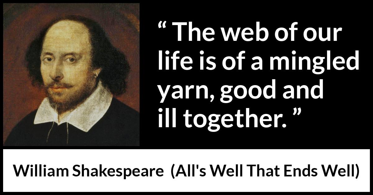 William Shakespeare - All's Well That Ends Well - The web of our life is of a mingled yarn, good and ill together.
