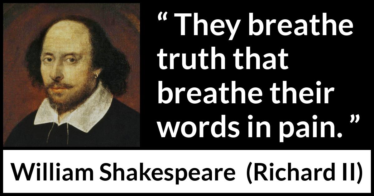 William Shakespeare - Richard II - They breathe truth that breathe their words in pain.