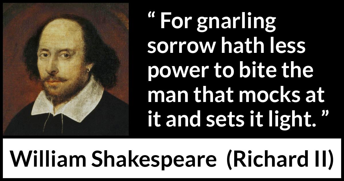 William Shakespeare - Richard II - For gnarling sorrow hath less power to bite the man that mocks at it and sets it light.