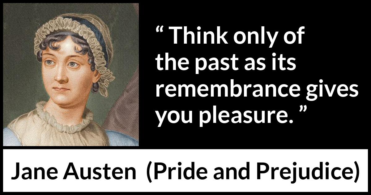 Jane Austen - Pride and Prejudice - Think only of the past as its remembrance gives you pleasure.