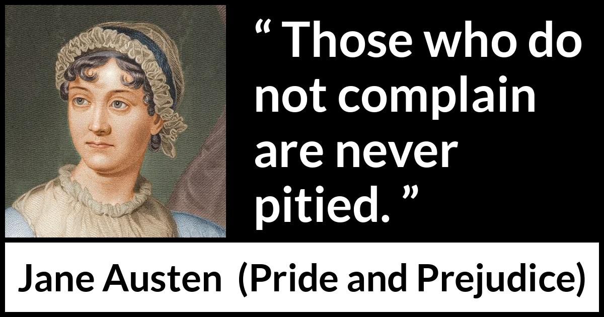 Jane Austen - Pride and Prejudice - Those who do not complain are never pitied.