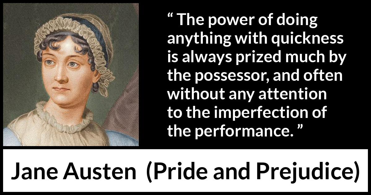 Jane Austen - Pride and Prejudice - The power of doing anything with quickness is always prized much by the possessor, and often without any attention to the imperfection of the performance.