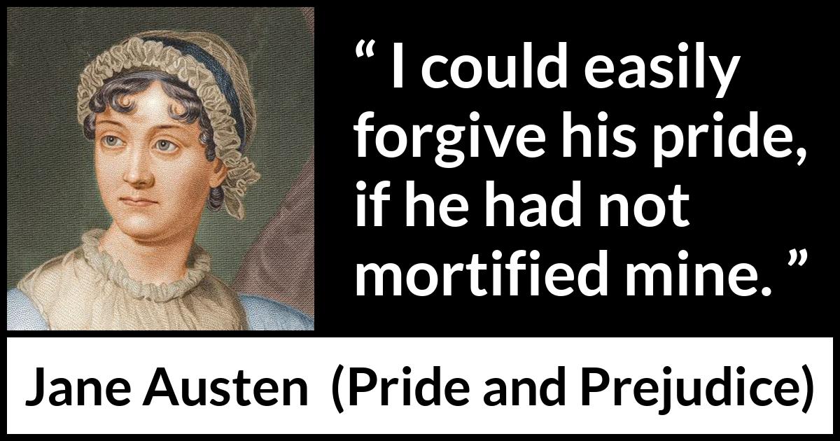 Jane Austen - Pride and Prejudice - I could easily forgive his pride, if he had not mortified mine.
