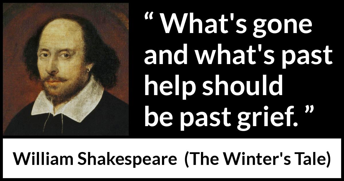 William Shakespeare - The Winter's Tale - What's gone and what's past help should be past grief.