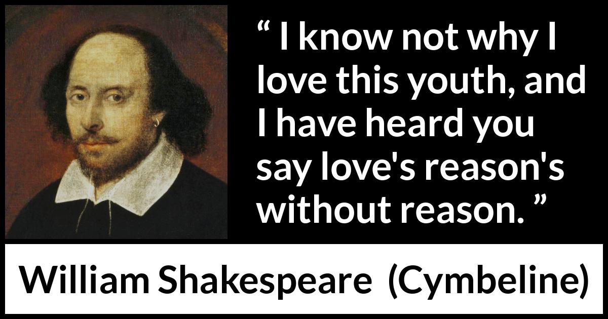 William Shakespeare - Cymbeline - I know not why I love this youth, and I have heard you say love's reason's without reason.