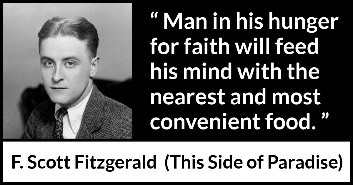 F. Scott Fitzgerald - This Side of Paradise - Man in his hunger for faith will feed his mind with the nearest and most convenient food.