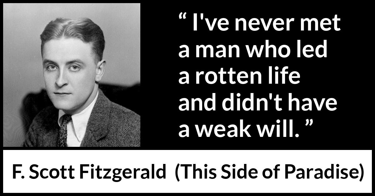 F. Scott Fitzgerald - This Side of Paradise - I've never met a man who led a rotten life and didn't have a weak will.