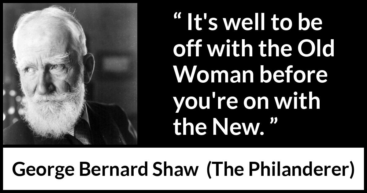 George Bernard Shaw - The Philanderer - It's well to be off with the Old Woman before you're on with the New.