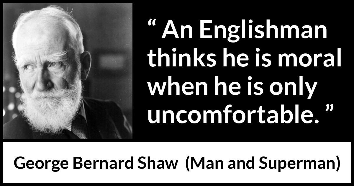 George Bernard Shaw - Man and Superman - An Englishman thinks he is moral when he is only uncomfortable.