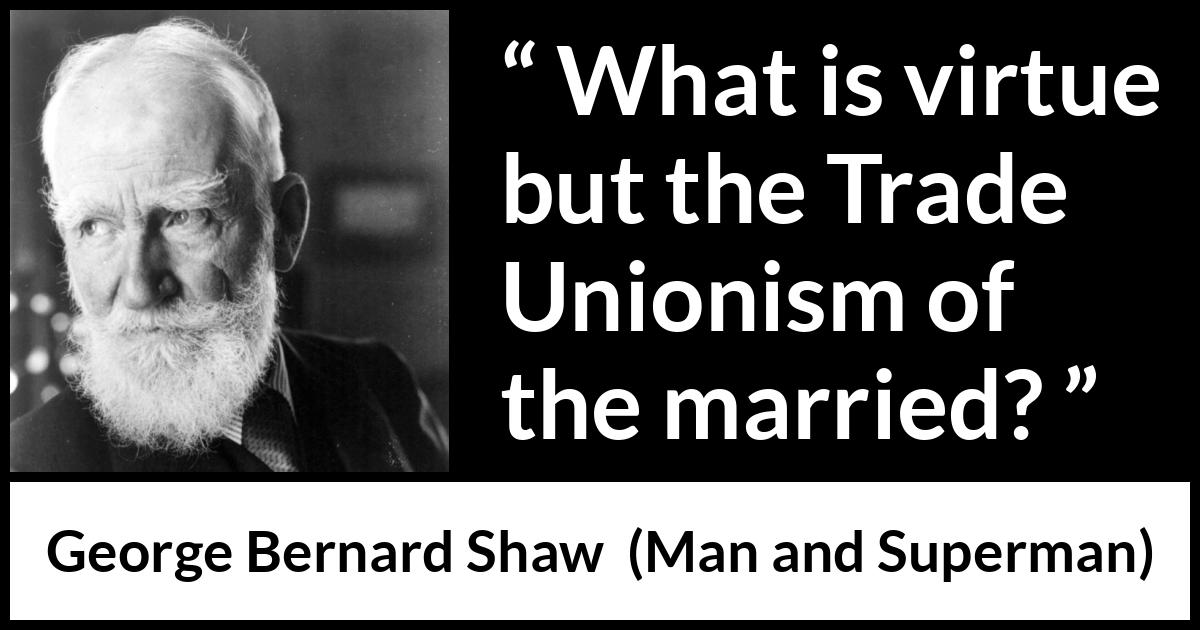 George Bernard Shaw - Man and Superman - What is virtue but the Trade Unionism of the married?