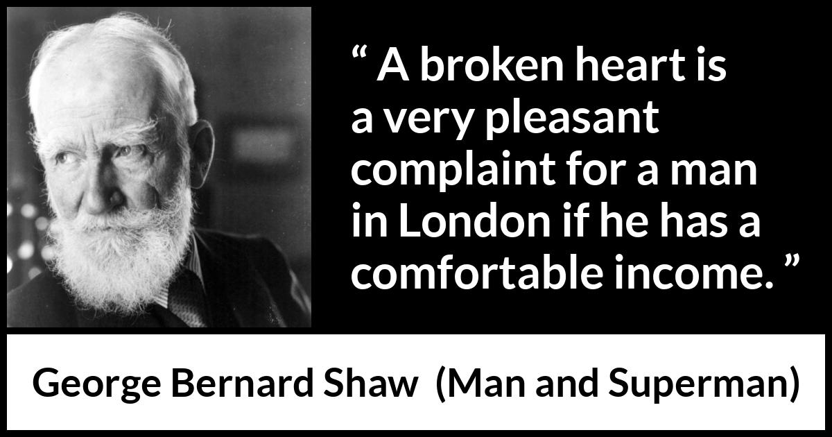 George Bernard Shaw - Man and Superman - A broken heart is a very pleasant complaint for a man in London if he has a comfortable income.