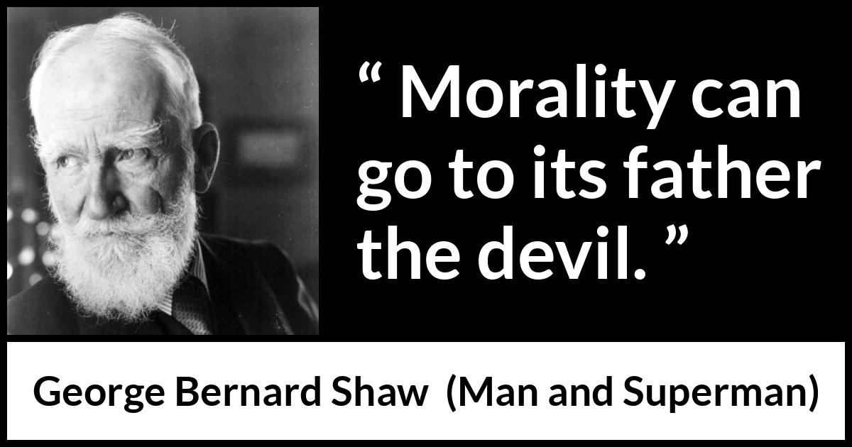 George Bernard Shaw - Man and Superman - Morality can go to its father the devil.