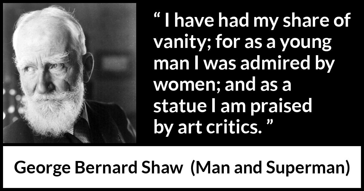 George Bernard Shaw - Man and Superman - I have had my share of vanity; for as a young man I was admired by women; and as a statue I am praised by art critics.