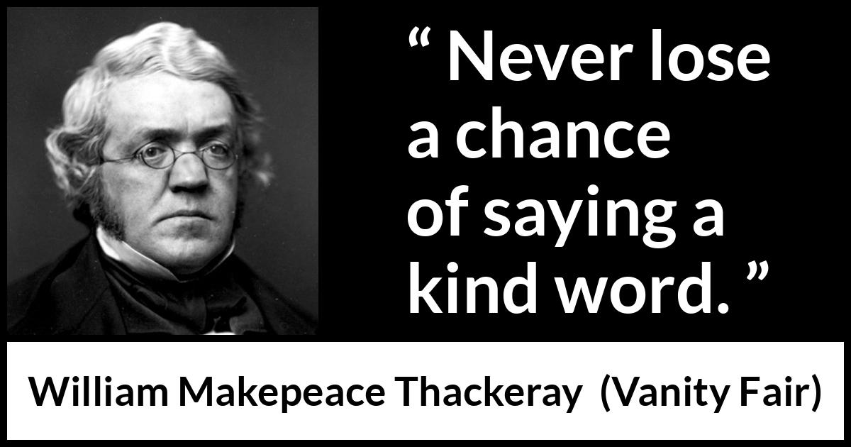 William Makepeace Thackeray - Vanity Fair - Never lose a chance of saying a kind word.