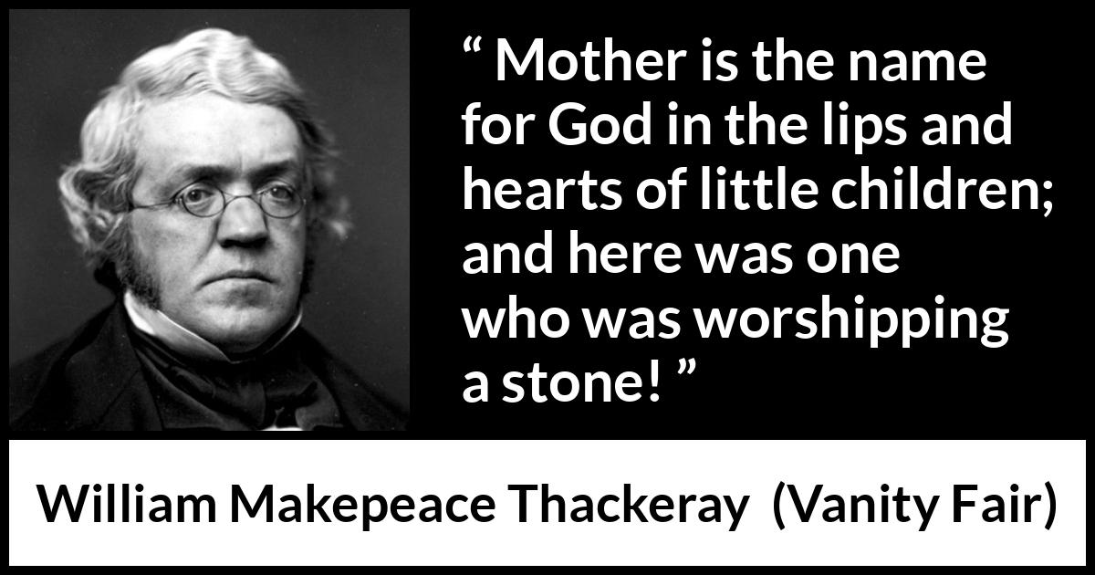 William Makepeace Thackeray - Vanity Fair - Mother is the name for God in the lips and hearts of little children; and here was one who was worshipping a stone!