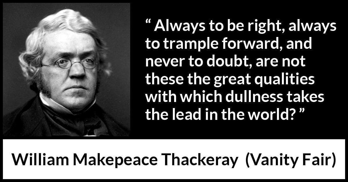 William Makepeace Thackeray - Vanity Fair - Always to be right, always to trample forward, and never to doubt, are not these the great qualities with which dullness takes the lead in the world?