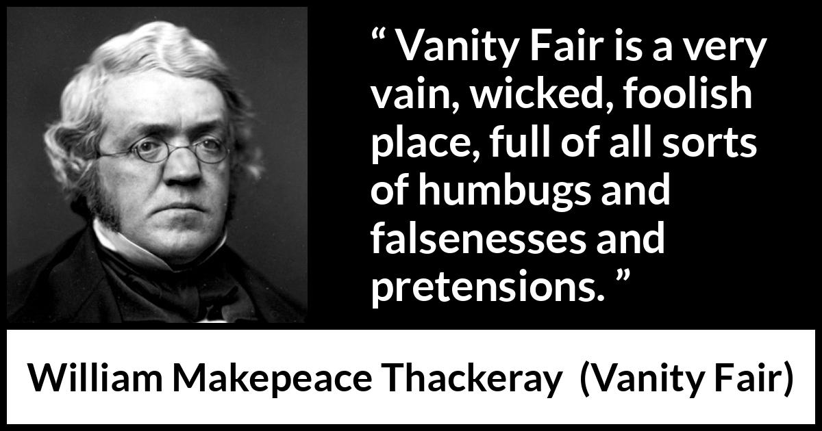 William Makepeace Thackeray - Vanity Fair - Vanity Fair is a very vain, wicked, foolish place, full of all sorts of humbugs and falsenesses and pretensions.
