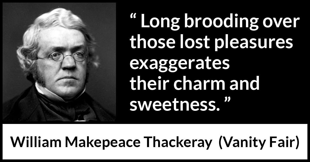 William Makepeace Thackeray - Vanity Fair - Long brooding over those lost pleasures exaggerates their charm and sweetness.