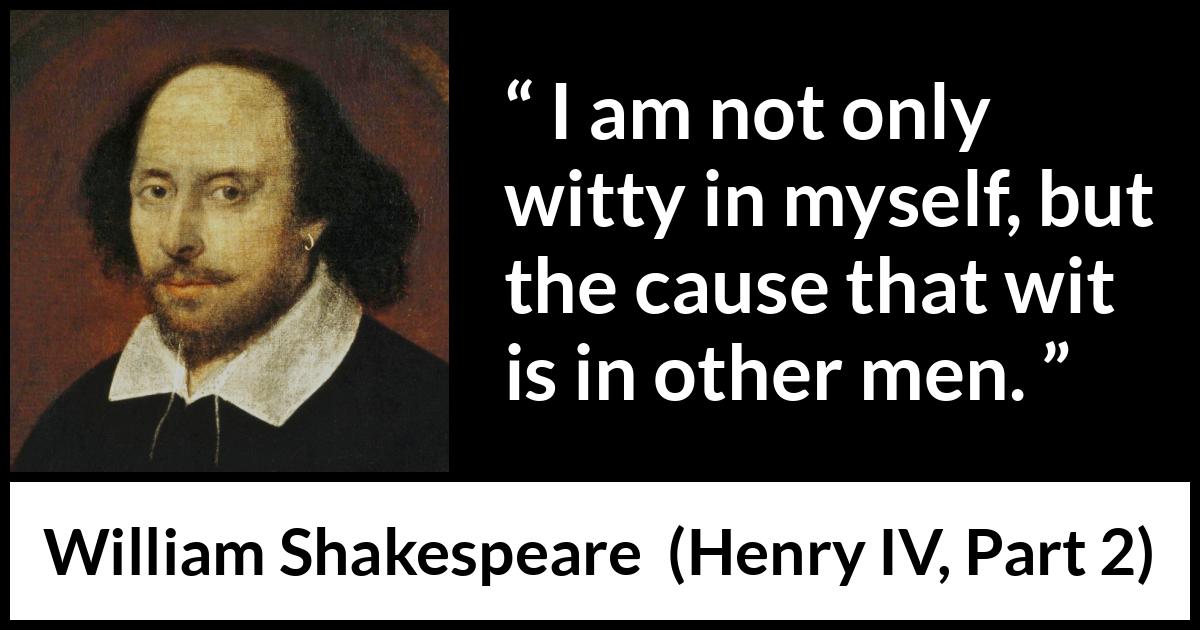 William Shakespeare - Henry IV, Part 2 - I am not only witty in myself, but the cause that wit is in other men.