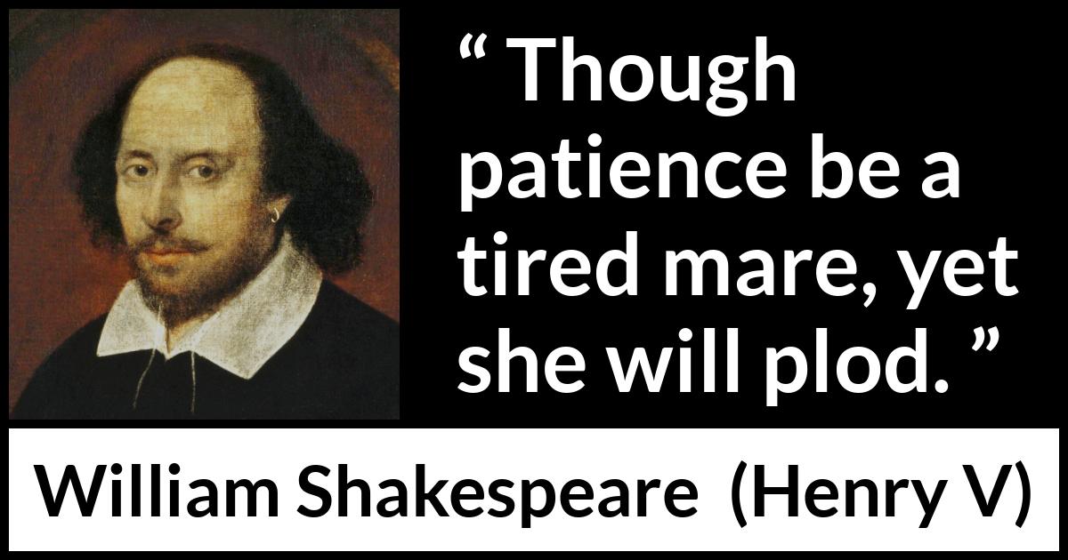 William Shakespeare - Henry V - Though patience be a tired mare, yet she will plod.
