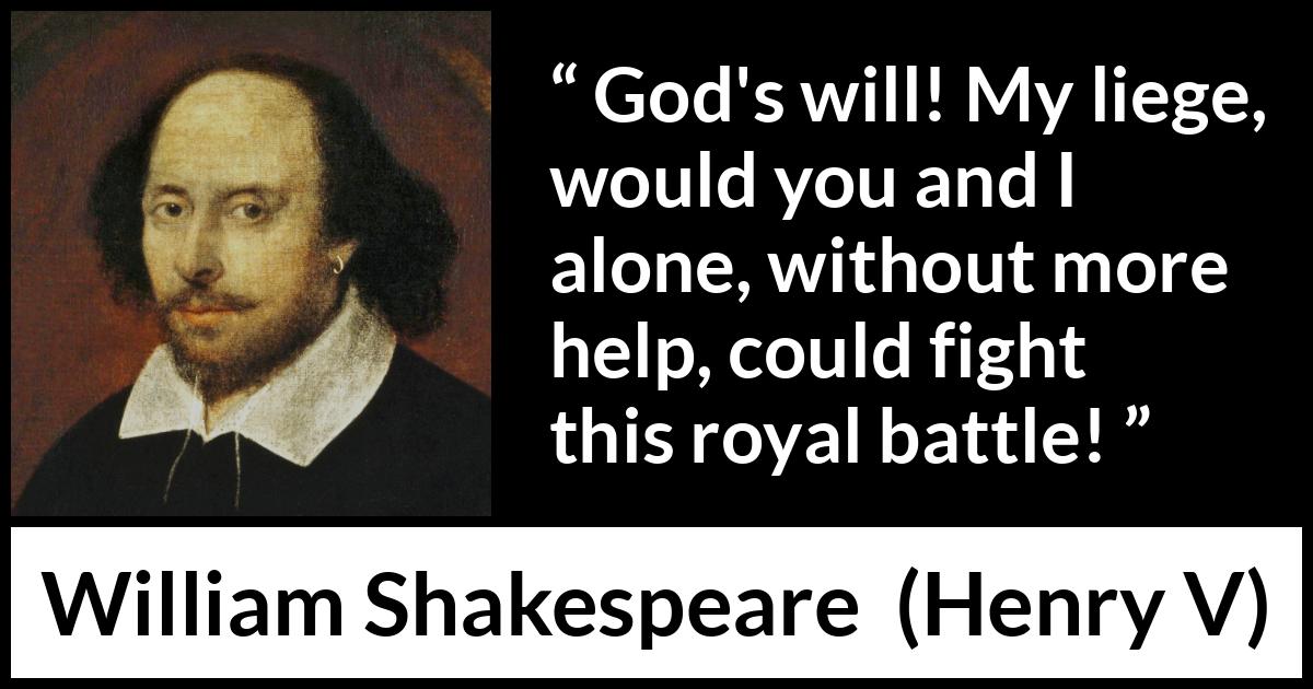 William Shakespeare - Henry V - God's will! My liege, would you and I alone, without more help, could fight this royal battle!