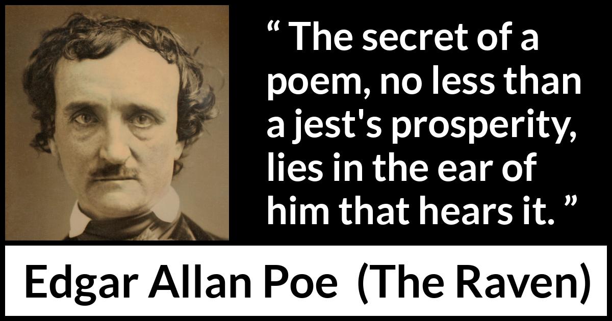 Edgar Allan Poe - The Raven - The secret of a poem, no less than a jest's prosperity, lies in the ear of him that hears it.