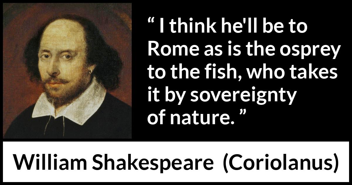 William Shakespeare - Coriolanus - I think he'll be to Rome as is the osprey to the fish, who takes it by sovereignty of nature.