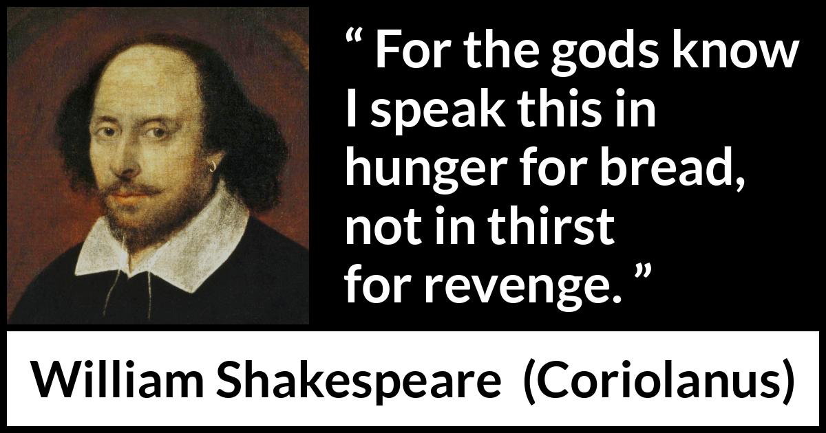 William Shakespeare - Coriolanus - For the gods know I speak this in hunger for bread, not in thirst for revenge.