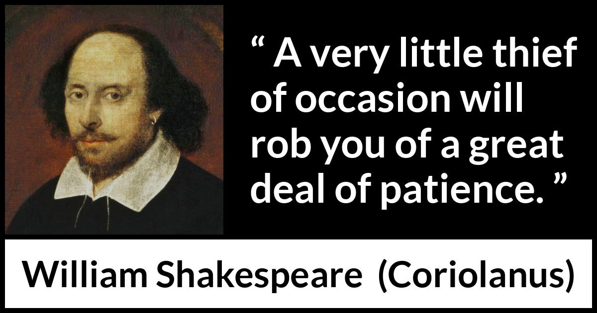 William Shakespeare - Coriolanus - A very little thief of occasion will rob you of a great deal of patience.
