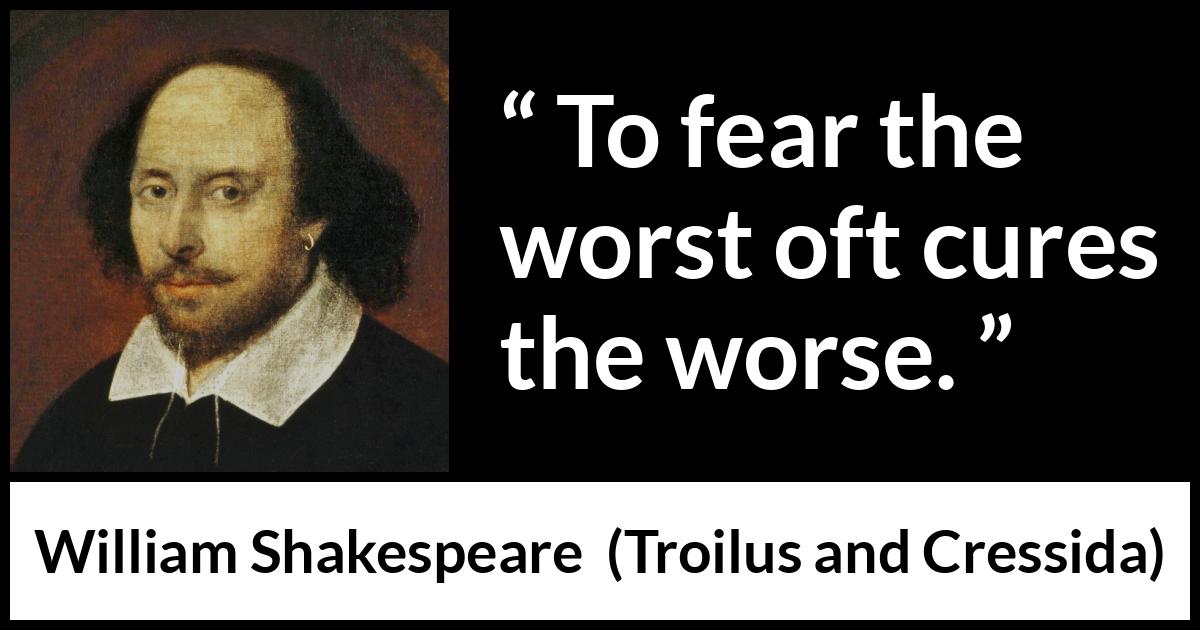 William Shakespeare - Troilus and Cressida - To fear the worst oft cures the worse.