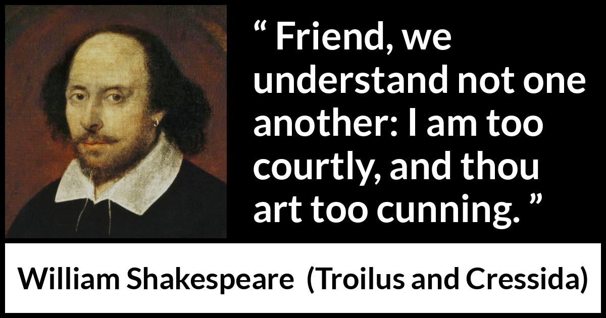 William Shakespeare - Troilus and Cressida - Friend, we understand not one another: I am too courtly, and thou art too cunning.