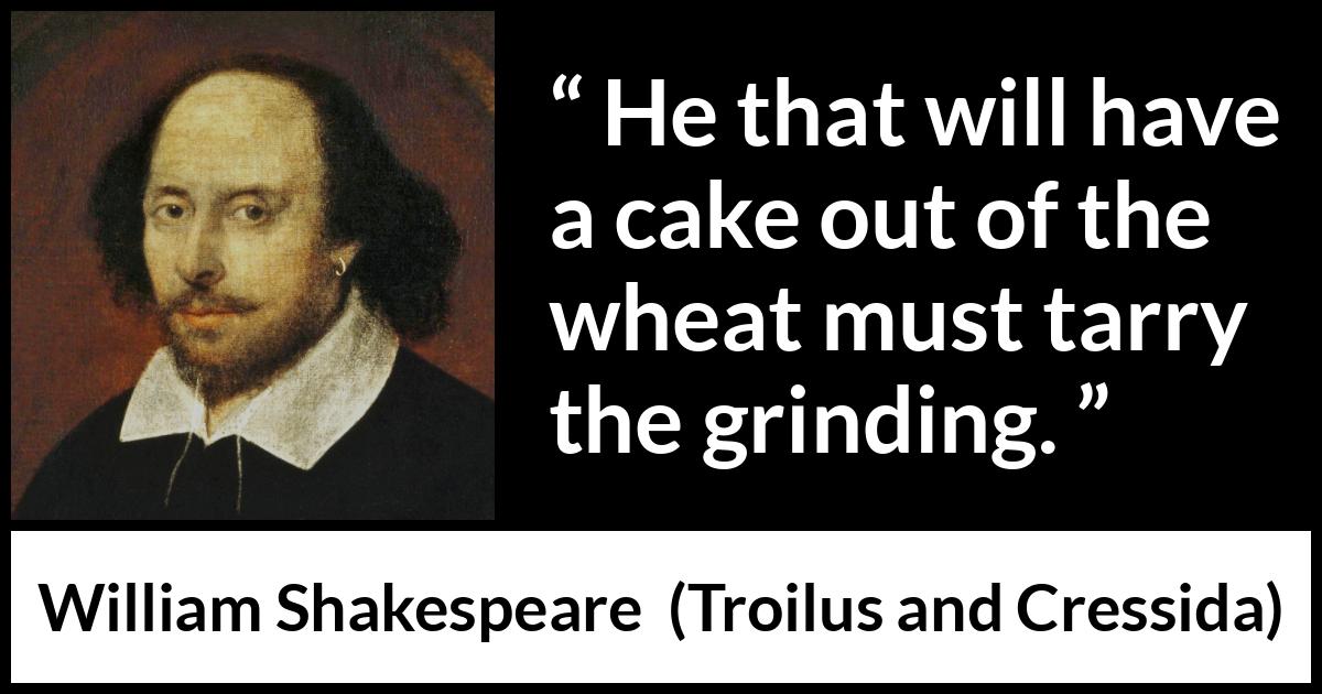 William Shakespeare - Troilus and Cressida - He that will have a cake out of the wheat must tarry the grinding.