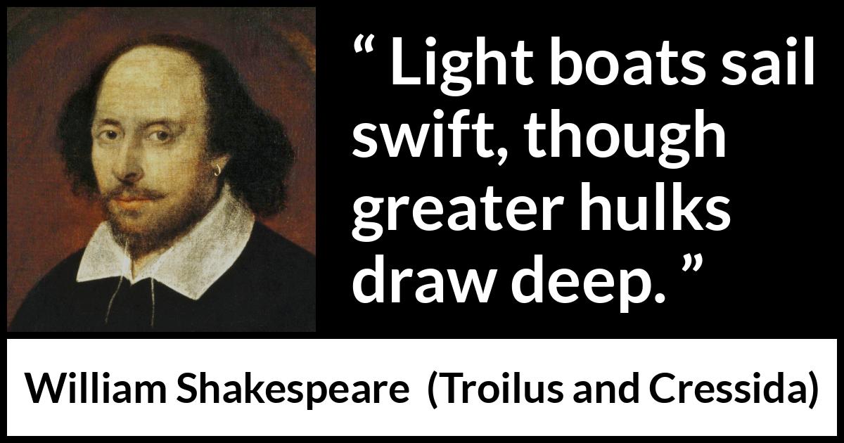 William Shakespeare - Troilus and Cressida - Light boats sail swift, though greater hulks draw deep.