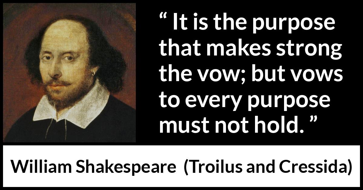 William Shakespeare - Troilus and Cressida - It is the purpose that makes strong the vow; but vows to every purpose must not hold.