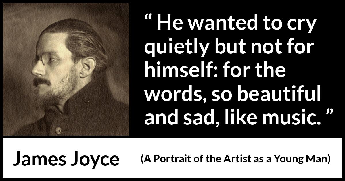 James Joyce - A Portrait of the Artist as a Young Man - He wanted to cry quietly but not for himself: for the words, so beautiful and sad, like music.