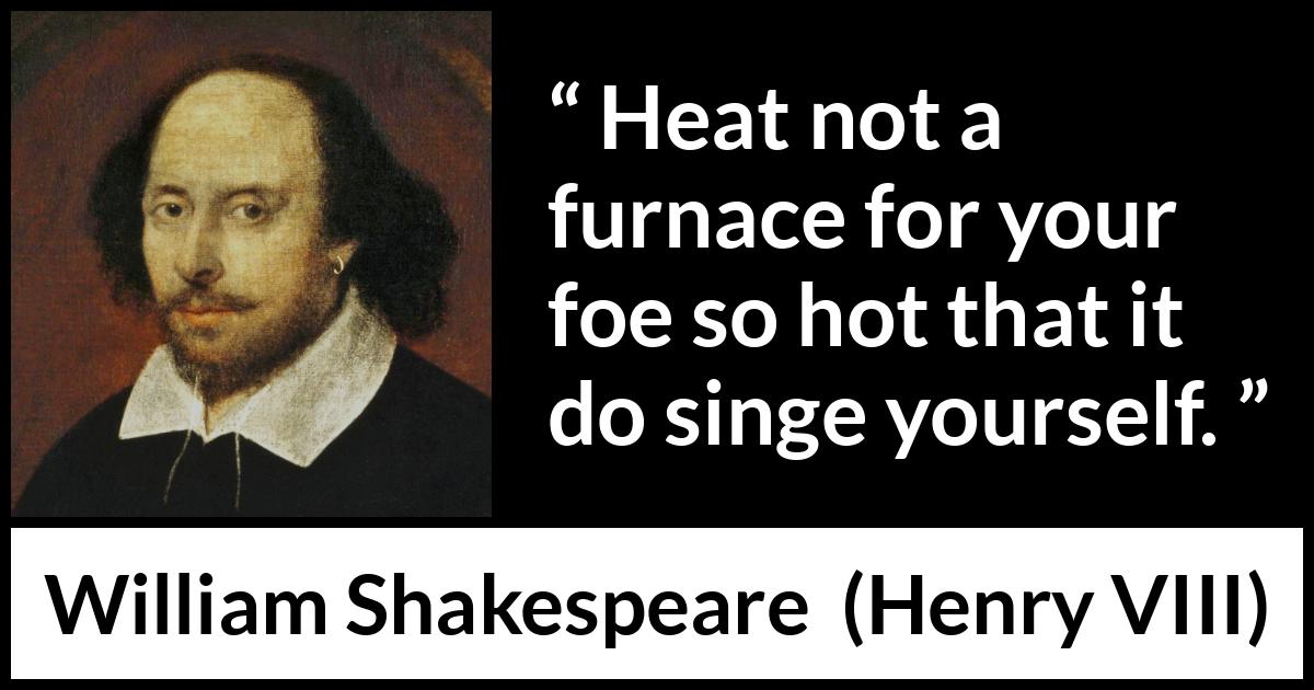 William Shakespeare - Henry VIII - Heat not a furnace for your foe so hot that it do singe yourself.