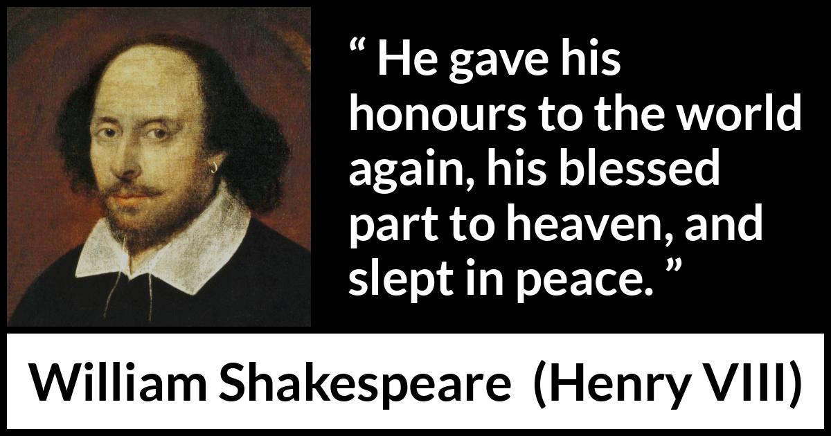 William Shakespeare - Henry VIII - He gave his honours to the world again, his blessed part to heaven, and slept in peace.