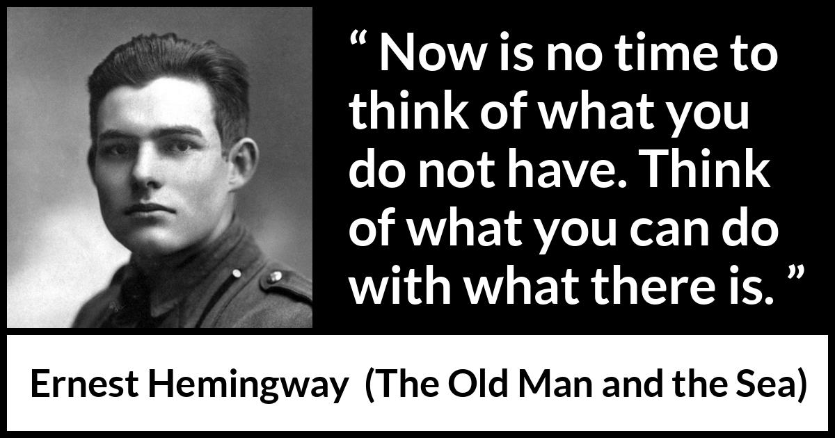 Ernest Hemingway - The Old Man and the Sea - Now is no time to think of what you do not have. Think of what you can do with what there is.