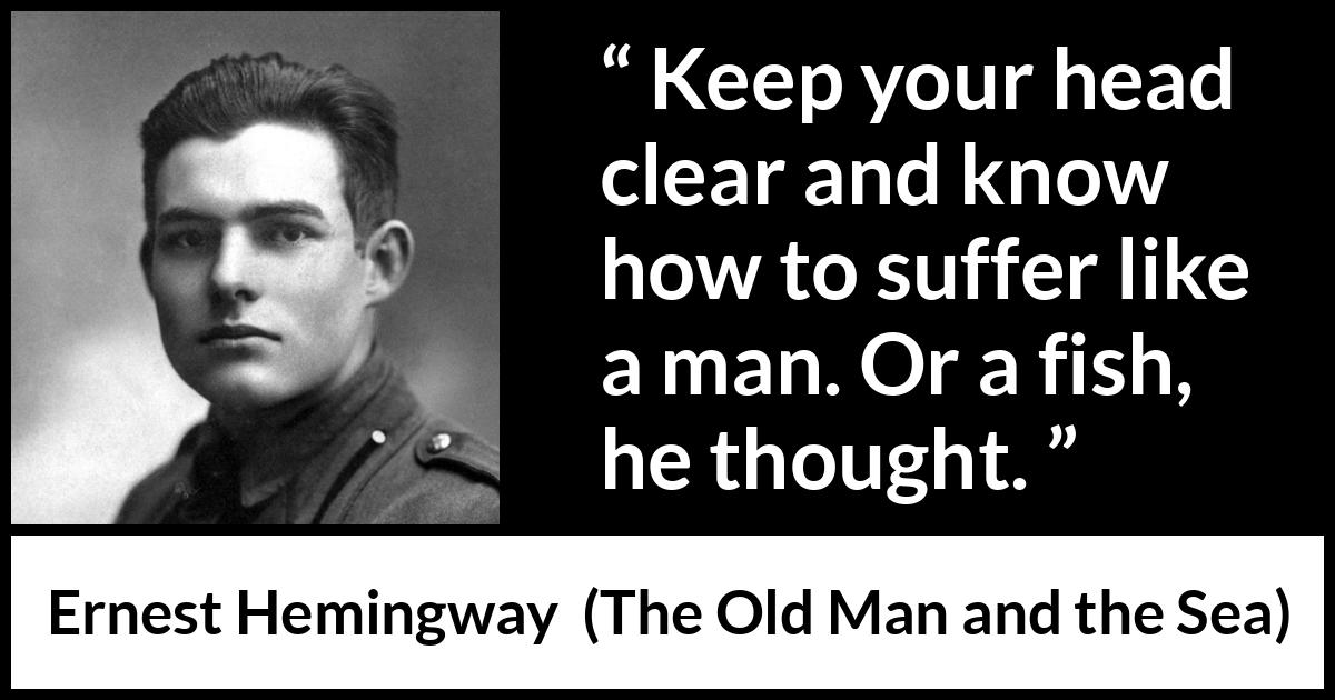Ernest Hemingway - The Old Man and the Sea - Keep your head clear and know how to suffer like a man. Or a fish, he thought.