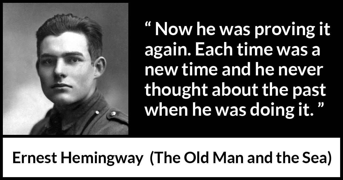 Ernest Hemingway - The Old Man and the Sea - Now he was proving it again. Each time was a new time and he never thought about the past when he was doing it.
