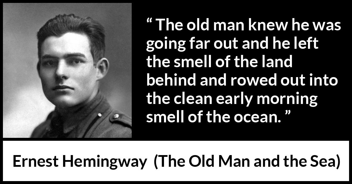 Ernest Hemingway - The Old Man and the Sea - The old man knew he was going far out and he left the smell of the land behind and rowed out into the clean early morning smell of the ocean.