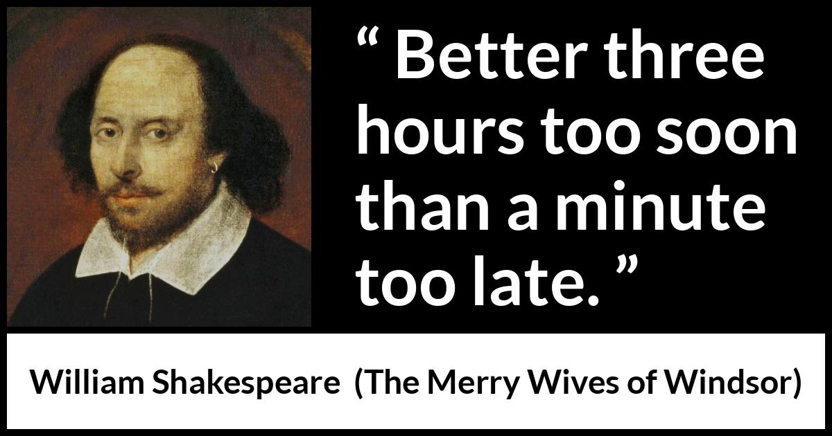 William Shakespeare - The Merry Wives of Windsor - Better three hours too soon than a minute too late.