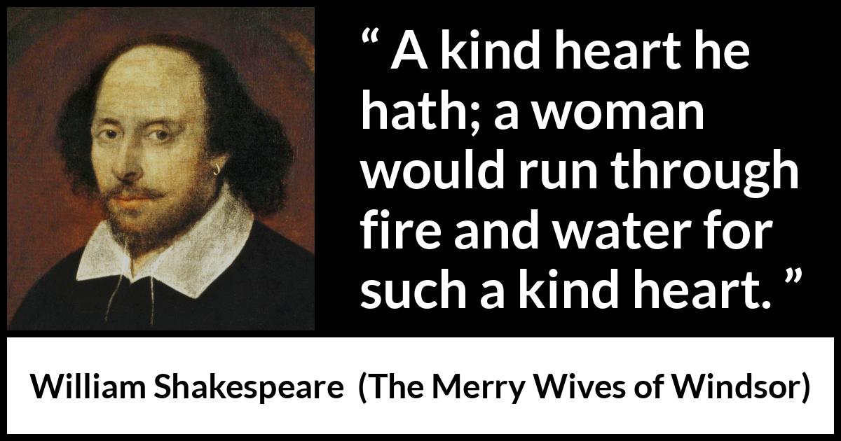 William Shakespeare - The Merry Wives of Windsor - A kind heart he hath; a woman would run through fire and water for such a kind heart.