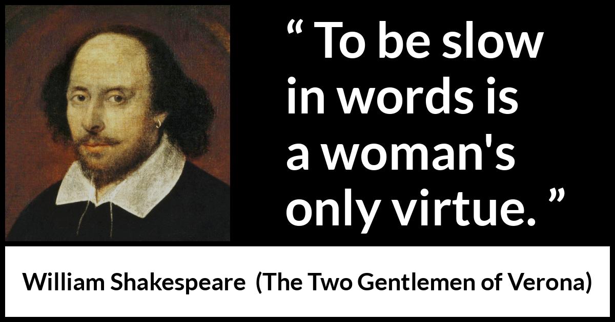 William Shakespeare - The Two Gentlemen of Verona - To be slow in words is a woman's only virtue.