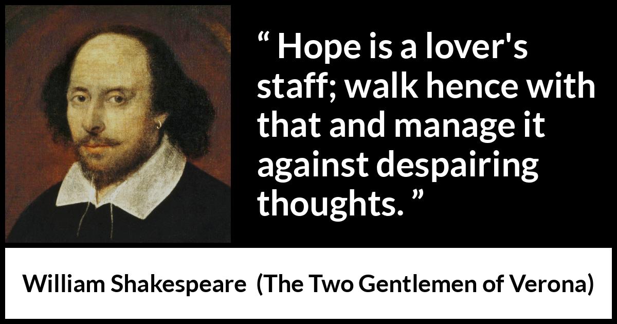 William Shakespeare - The Two Gentlemen of Verona - Hope is a lover's staff; walk hence with that and manage it against despairing thoughts.