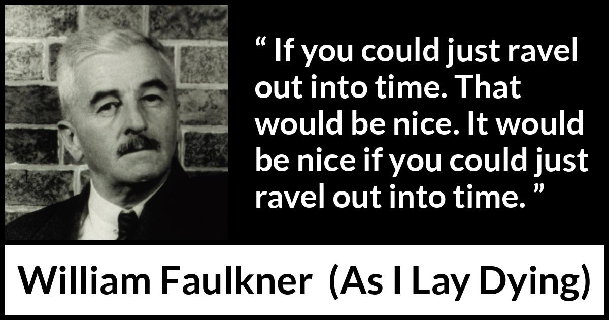 William Faulkner - As I Lay Dying - If you could just ravel out into time. That would be nice. It would be nice if you could just ravel out into time.