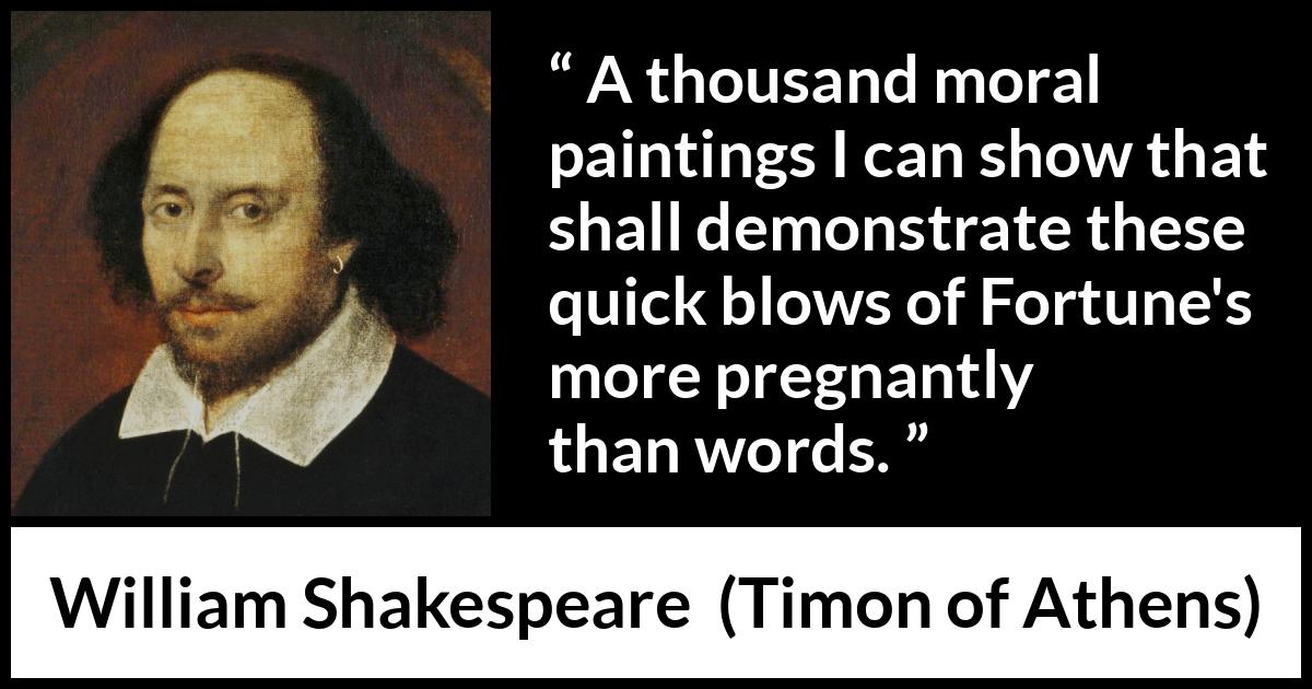 William Shakespeare - Timon of Athens - A thousand moral paintings I can show that shall demonstrate these quick blows of Fortune's more pregnantly than words.